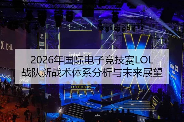2026年国际电子竞技赛LOL战队新战术体系分析与未来展望