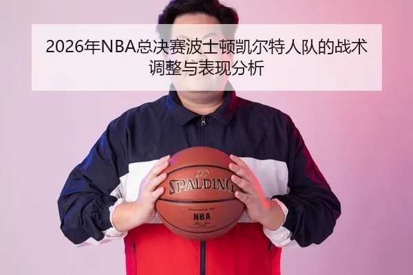 2026年NBA总决赛波士顿凯尔特人队的战术调整与表现分析