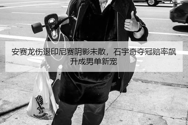 安赛龙伤退印尼赛阴影未散，石宇奇夺冠赔率飙升成男单新宠
