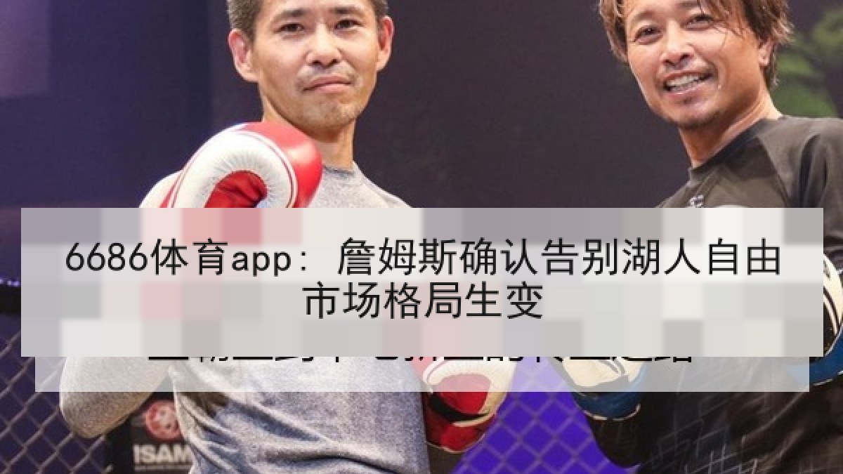 6686体育app: 詹姆斯确认告别湖人自由市场格局生变 6686体育app: 詹姆斯确认告别湖人自由市场格局生变