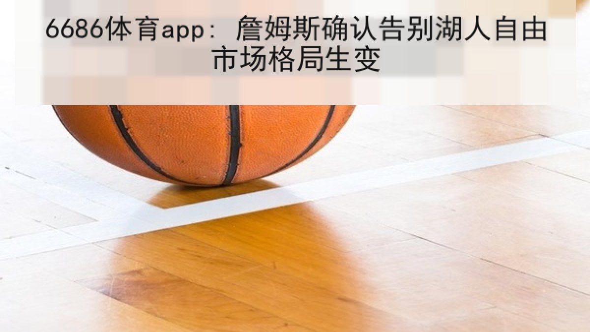 6686体育app: 詹姆斯确认告别湖人自由市场格局生变 | 6686.com