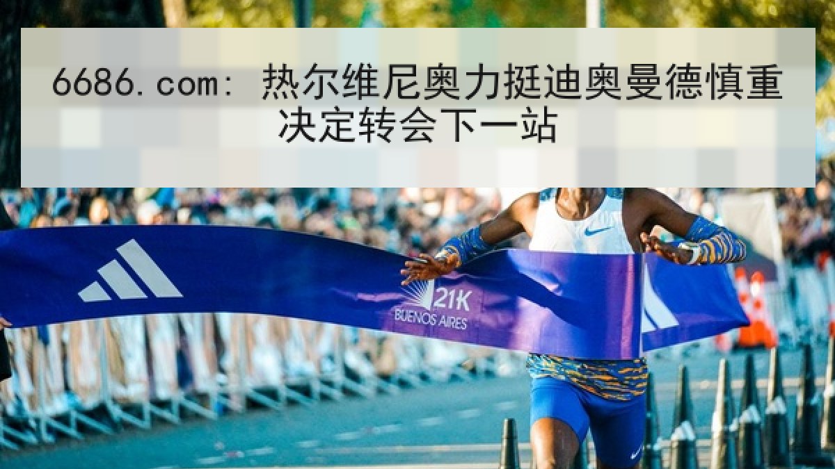 6686.com: 热尔维尼奥力挺迪奥曼德慎重决定转会下一站
