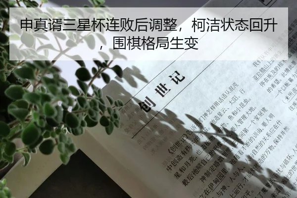 申真谞三星杯连败后调整，柯洁状态回升，围棋格局生变
