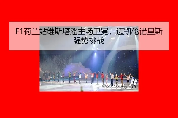 F1荷兰站维斯塔潘主场卫冕，迈凯伦诺里斯强势挑战（6686.com）