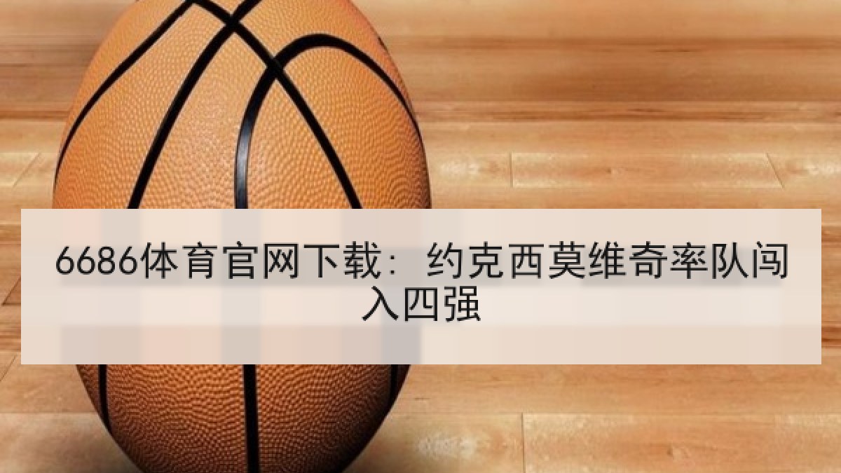 6686体育官网下载: 约克西莫维奇率队闯入四强（6686.com）