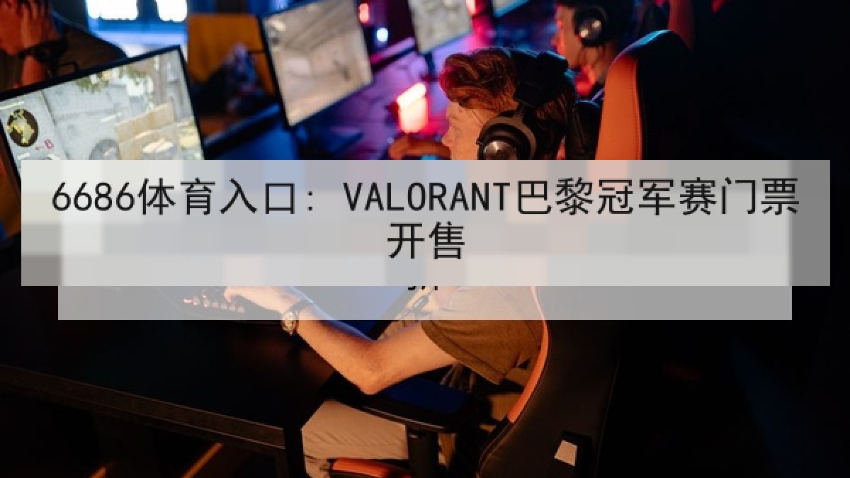6686体育入口: VALORANT巴黎冠军赛门票开售 6686体育入口: VALORANT巴黎冠军赛门票开售