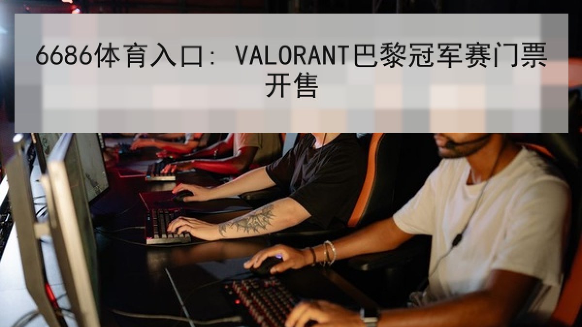 6686体育入口: VALORANT巴黎冠军赛门票开售