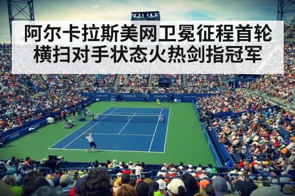 阿尔卡拉斯美网卫冕征程首轮横扫对手状态火热剑指冠军