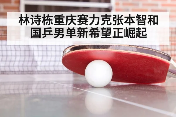 林诗栋重庆赛力克张本智和 国乒男单新希望正崛起