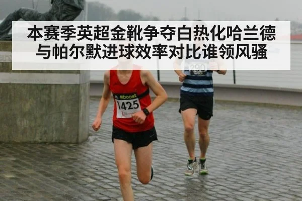 本赛季英超金靴争夺白热化哈兰德与帕尔默进球效率对比谁领风骚（6686.com）